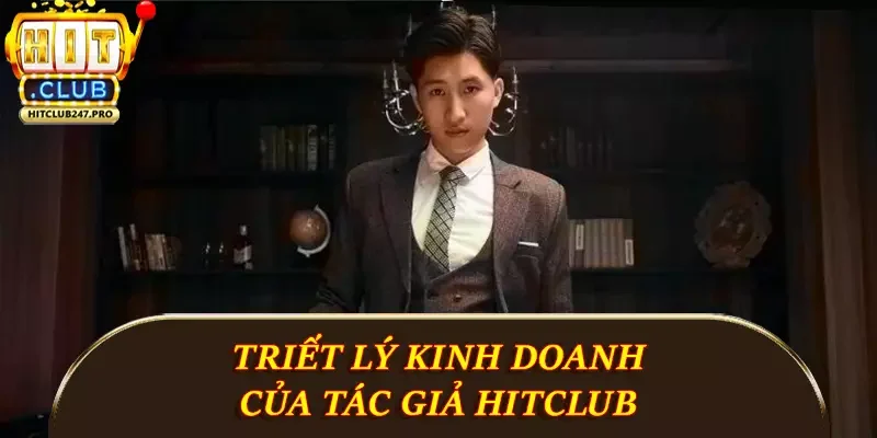 Tác Giả Hitclub - Người Đứng Sau Sân Chơi Cá Cược 3 Triết lý kinh doanh của tác giả Hitclub